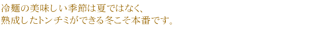 冷麺の美味しい季節は夏ではなく、熟成したトンチミができる冬こそ本番です。