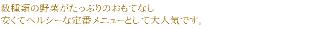 数種類の野菜がたっぷりのおもてなし安くてヘルシーな定番メニューとして大人気です。