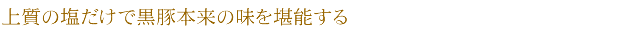 上質の塩だけで黒豚本来の味を堪能する