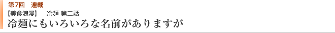 第7回連載 【美食浪漫】 冷麺 第二話 冷麺にもいろいろな名前がありますが