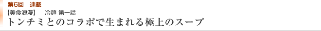 第6回連載 【美食浪漫】 冷麺 第一話 トンチミとのコラボで生まれる極上のスープ