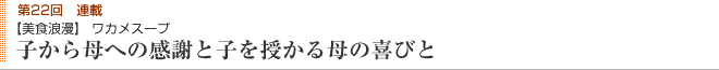 第22回　連載 【美食浪漫】 わかめスープ 子から母への感謝と子を授かる母の喜びと